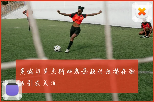 曼城与罗杰斯回购条款对话潜在激活引发关注