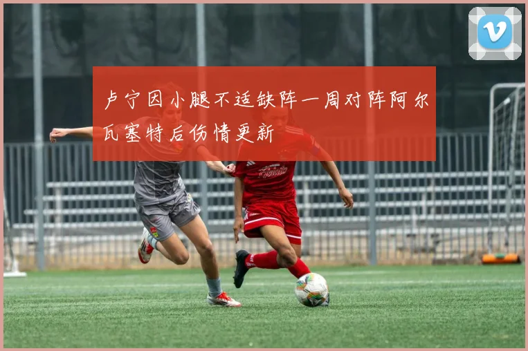 卢宁因小腿不适缺阵一周对阵阿尔瓦塞特后伤情更新
