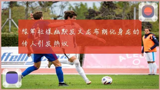 绿军社媒幽默发文龙布朗化身龙的传人引发热议