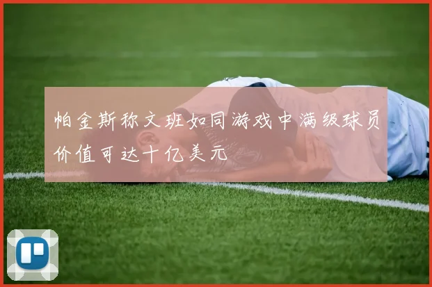帕金斯称文班如同游戏中满级球员价值可达十亿美元