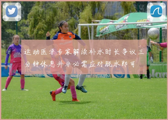 运动医学专家解读补水时长争议三分钟休息并非必需应对脱水即可