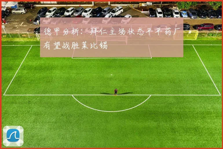 德甲分析：拜仁主场状态平平药厂有望战胜莱比锡