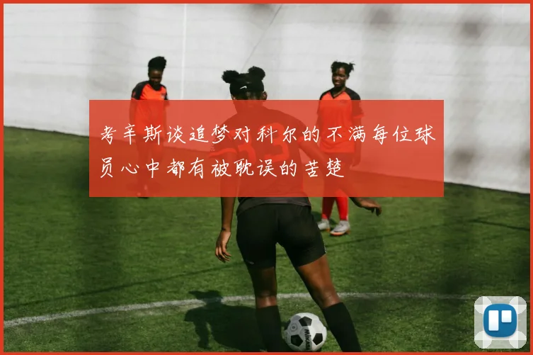 考辛斯谈追梦对科尔的不满每位球员心中都有被耽误的苦楚