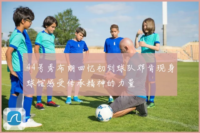 44号秀布朗回忆初到球队邓肯现身球馆感受传承精神的力量
