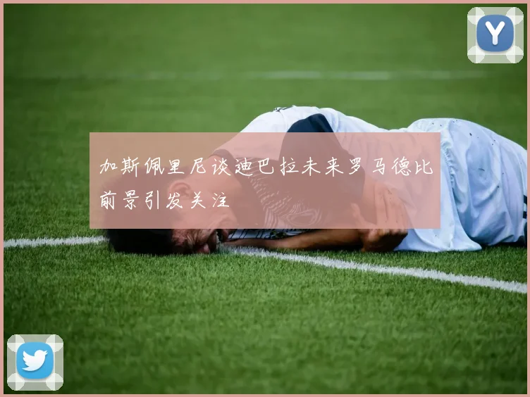 加斯佩里尼谈迪巴拉未来罗马德比前景引发关注