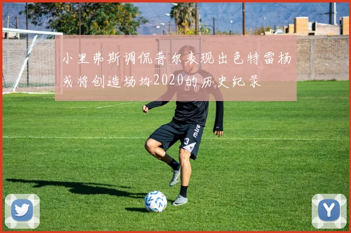 小里弗斯调侃普尔表现出色特雷杨或将创造场均2020的历史纪录