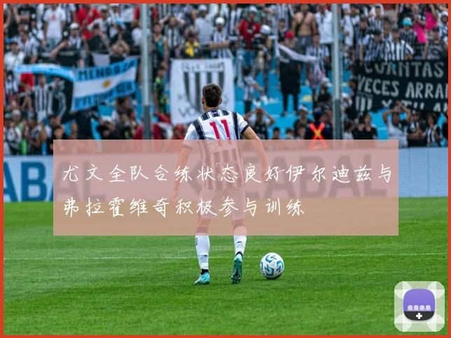 尤文全队合练状态良好伊尔迪兹与弗拉霍维奇积极参与训练